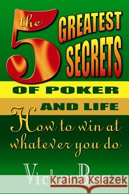 The Five Greatest Secrets of Poker and Life: How to Win at Whatever You Do Victor Boc 9780912937632