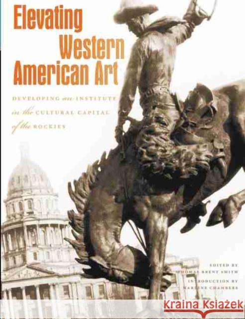Elevating Western American Art: Developing an Institute in the Cultural Capital of the Rockies Thomas Brent Smith Marlene Chambers 9780914738718 Denver Art Museum