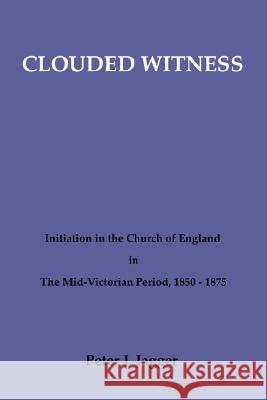 Clouded Witness: Initiation in the Church of England in the Mid-Victorian Period, 1850-1875 Jagger, Peter John 9780915138517 Pickwick Publications