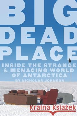 Big Dead Place: Inside the Strange and Menacing World of Antarctica Nicholas Johnson 9780922915996