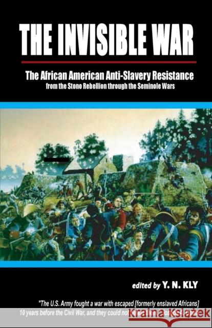 The Invisible War: African American Anti-Slavery Resistance from the Stono Rebellion Through the Seminole Wars Kly, Y. N. 9780932863508 0