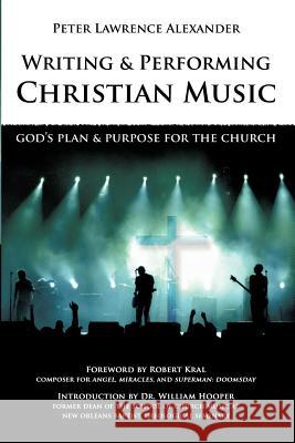 Writing and Performing Christian Music: God's Plan & Purpose for the Church Peter Lawrence Alexander Robert Kral William L. Hooper 9780939067770 Alexander University, Inc.