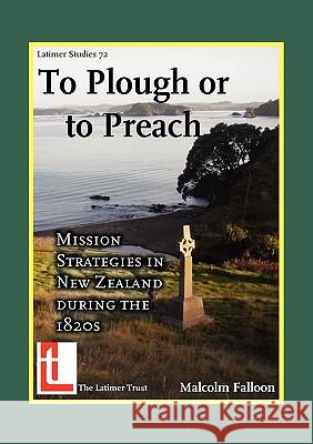 To Plough or to Preach: Mission Strategies in New Zealand During the 1820s Falloon, Malcolm 9780946307739 Latimer Trust