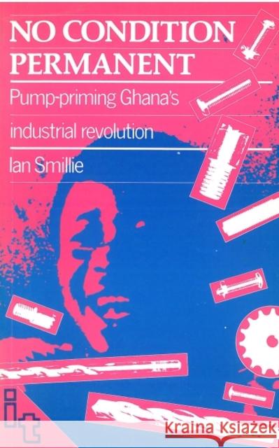 No Condition Permanent: Pump-Priming Ghanas Industrial Revolution Smillie, Ian 9780946688326