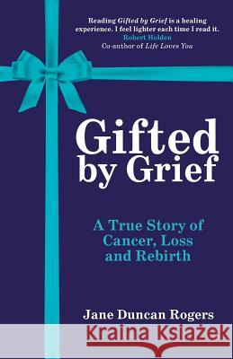 Gifted By Grief: A True Story of Cancer, Loss and Rebirth Duncan Rogers, Jane 9780953740314