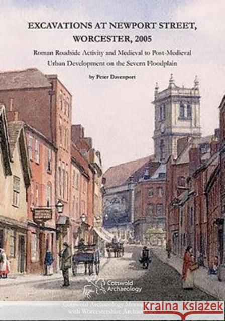 Excavations at Newport Street, Worcester, 2005: Roman Roadside Activity and Medieval to Post-Medieval Urban Development on the Severn Floodplain Peter Davenport 9780955353499