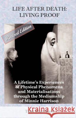 Life After Death - Living Proof: A Lifetime's Experiences of Physical Phenomena and Materialisations Through the Mediumship of Minnie Harrison Tom Harrison 9780955705014