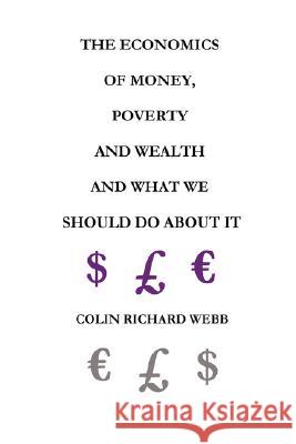 The Economics of Money, Poverty and Wealth and What We Should Do About It - First Ideas Edition Mr. Colin Richard Webb 9780955848209