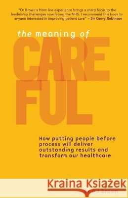The Meaning of Careful: How putting people before process will deliver outstanding results and transform our healthcare Brown, Dj 9780956383303 0