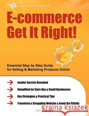 E-commerce Get it Right!: Essential Step-by-step Guide for Selling & Marketing Products Online. Insider Secrets, Key Strategies & Practical Tips - Simplified for Start-ups & Small Businesses Ian Daniel 9780956526205 NeuroDigital