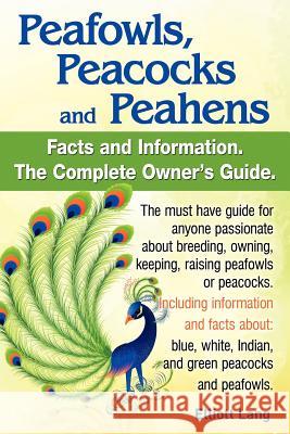 Peafowls, Peacocks and Peahens. Including Facts and Information about Blue, White, Indian and Green Peacocks. Breeding, Owning, Keeping and Raising Pe Lang, Elliott 9780956626998