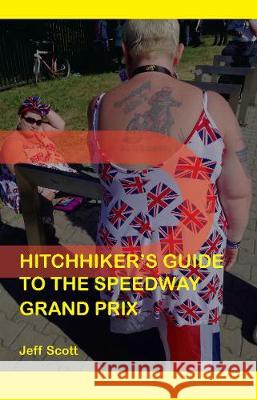 Hitchhiker's Guide to the Speedway Grand Prix: One Man's Far-flung Summer Behind the Scenes Jeff Scott   9780956861856