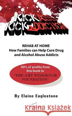 Kick Ass Kick Addiction Rehab at Home How Families Can Help Cure Drug and Alcohol Abuse Addicts Elaine Eaglestone Eaglestone, Elaine Marion 9780957175006 Kick Ass Publishing