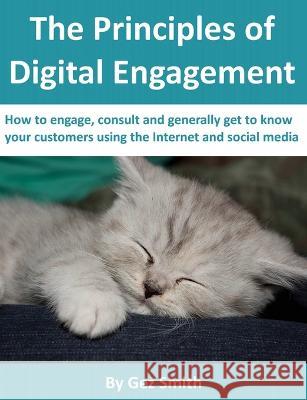 The Principles of Digital Engagement: How to Engage, Consult and Generally Get to Know Your Customers Using the Internet and Social Media G.C.M. Smith 9780957275409 Odrilea Ltd