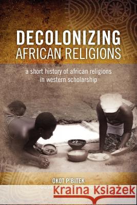 Decolonizing African Religion: A Short History of African Religions in Western Scholarship P'Bitek, Okot 9780966020151 Diasporic Africa Press