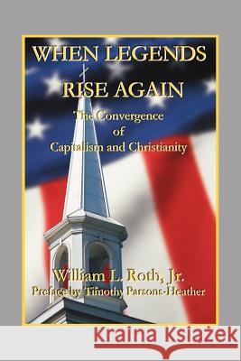 When Legends Rise Again - The Convergence of Capitalism and Christianity William L., Jr. Roth William L. Jr. Roth Timothy Parsons-Heather 9780967158723 Morning Star of Our Lord,