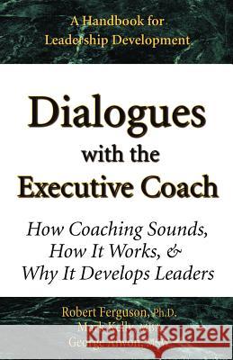 Dialogues with the Executive Coach: How Coaching Sounds, How It Works, and Why It Develops Leaders Mark Kelly Robert Ferguson George Alwon 9780970460677 Mark Kelly Books