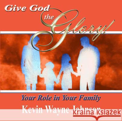 Give God the Glory! Your Role in Your Family Kevin Wayne Johnson 9780970590244 Writing for the Lord Ministeries