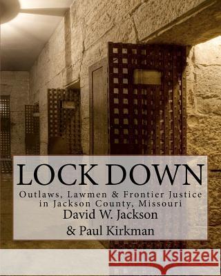 Lock Down: Outlaws, Lawmen & Frontier Justice in Jackson County, Missouri David W. Jackson Paul Kirkman 9780974136561 Jackson County Historical Society