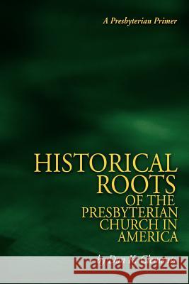 The Historical Roots of the Presbyterian Church in America Don K. Clements Will Barker 9780974233178 Metokos Press