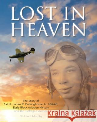 Lost in Heaven: The Story of 1st Lt. James R. Polkinghorne Jr., Usaaf, Early Black Aviation History and the Tuskegee Airmen Leo F Murphy 9780974348728 Pensacola Bay Flying Machines Ltd Co