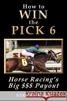 How to Win the Pick 6: Horse Racing's Big $$$ Payday Kolb, Steven 9780974402307 Rhoven Publishing