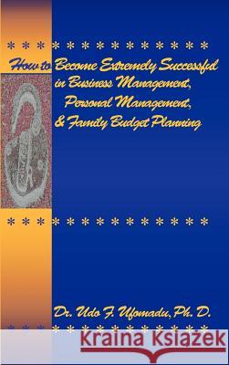 How to Become Extremely Successful in Business Management, Personal Management, and Family Budget Planning Udo F. Ufomadu 9780975419700 Ufomadu Consulting & Publishing