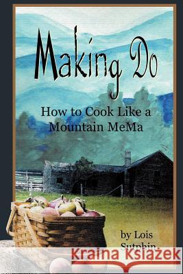 Making Do: How to Cook Like a Mountain MeMa Sutphin, Lois R. 9780976387411 Nedeo Press