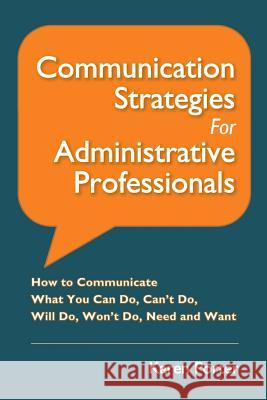 Communication Strategies for Administrative Professionals: How to Communicate What You Can Do, Can't Do, Will Do, Won't Do, Need and Want Karen Porter 9780976407317 Albee Publishing Company, LLC