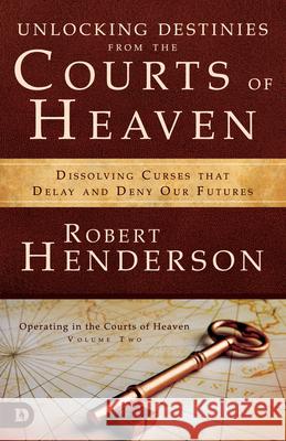 Unlocking Destinies from the Courts of Heaven: Dissolving Curses That Delay and Deny Our Futures Robert Henderson 9780977246045 Robert Henderson Ministries