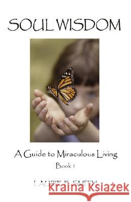 Soul Wisdom: A Guide To Miraculous Living, Book 1 Smith, Laurie E. 9780977802203 Spreading Sunshine Books
