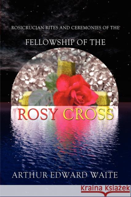 Rosicrucian Rites and Ceremonies of the Fellowship of the Rosy Cross by Founder of the Holy Order of the Golden Dawn Arthur Edward Waite Arthur Edward Waite 9780978388348 ISHTAR PUBLISHING