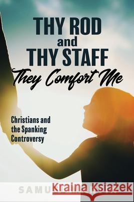 Thy Rod and Thy Staff They Comfort Me: Christians and the Spanking Controversy Samuel S. Martin 9780978533908