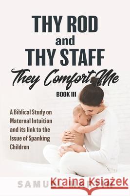 Thy Rod and Thy Staff They Comfort Me - Book III: A Biblical Study on Maternal Intuition and its link to the Issue of Spanking Children Samuel Martin 9780978533939