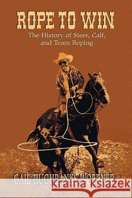 Rope to Win: The History of Steer, Calf, And, Team Roping Woerner, Gail Hughbanks 9780978915025