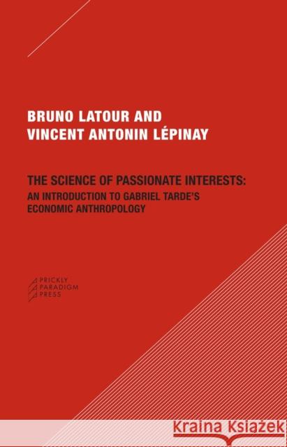 The Science of Passionate Interests: An Introduction to Gabriel Tarde's Economic Anthropology Bruno Latour Vincent Antonin Lepinay 9780979405778 Prickly Paradigm Press