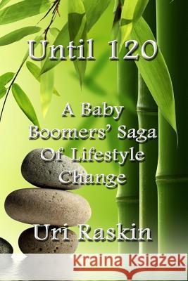 Until 120: A Baby Boomers' Saga of Lifestyle Change Uri Raskin 9780979758508
