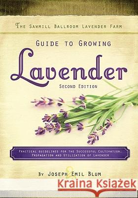 The Sawmill Ballroom Lavender Farm Guide to Growing Lavender, Second Edition.: Practical Guidelines for the Successful Cultivation, Propagation, and U Joseph Emil Blum 9780979981616 Sawmill Ballroom Publishing Company