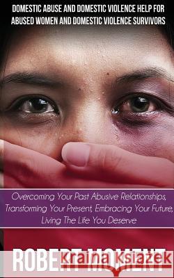Domestic Abuse and Domestic Violence Help for Abused Women and Domestic Survivors: Overcoming Your Past Abusive Relationships, Transforming Your Prese Robert Moment 9780979998225 Moment Group