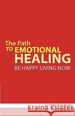 The Path to Emotional Healing: Be Happy Living Now Robert Moment 9780979998270 Moment Group