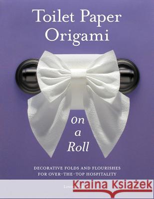 Toilet Paper Origami on a Roll: Decorative Folds and Flourishes for Over-The-Top Hospitality Wright, Linda 9780980092332 Lindaloo Enterprises