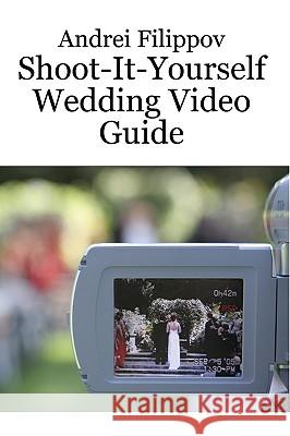 Shoot-It-Yourself Wedding Video Guide Andrei Filippov 9780981014203 Andrei Filippov