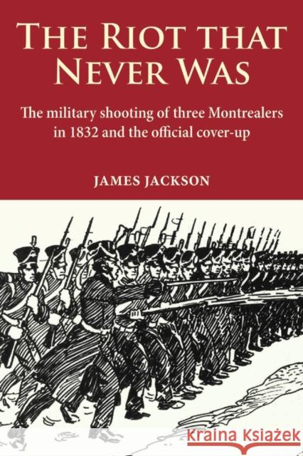 The Riot That Never Was: The Military Shooting of Three Montrealers in 1832 and the Official Cover-Up James Jackson 9780981240558 Baraka Books