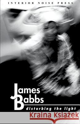 Disturbing the Light James Babbs 9780981660677 Interior Noise Press