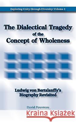The Dialectical Tragedy of the Concept of Wholeness: Ludwig von Bertalanffy's Biography Revisited Pouvreau, David 9780981703282 Isce Publishing