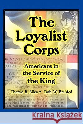 The Loyalist Corps: Americans in Service to the King Thomas B. Allen Todd W. Braisted 9780981848785