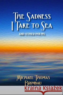 The Sadness I Take to Sea and Other Poems Michael Thomas Brimbau 9780981904382