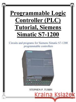 Programmable Logic Controller (PLC) Tutorial, Siemens Simatic S7-1200 Tubbs, Stephen Philip 9780981975368 Stephen P. Tubbs