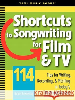 Shortcuts to Songwriting for Film & TV: 114 Tips for Writing, Recording, & Pitching in Today's Hottest Market Robin Frederick 9780982004029 Taxi Music Books