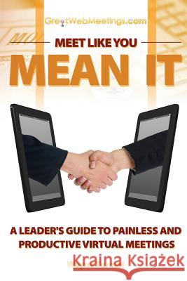 Meet Like You Mean It: A Leader's Guide to Painless and Productive Virtual Meetings Wayne Turmel 9780982037737